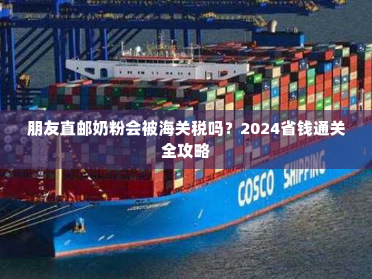 朋友直邮奶粉会被海关税吗?2024省钱通关全攻略 朋友直邮奶粉会被海关税吗?2024省钱通关全攻略