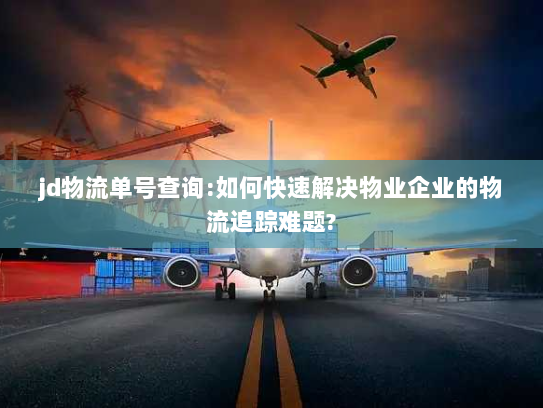 jd物流单号查询:如何快速解决物业企业的物流追踪难题? jd物流单号查询:如何快速解决物业企业的物流追踪难题?