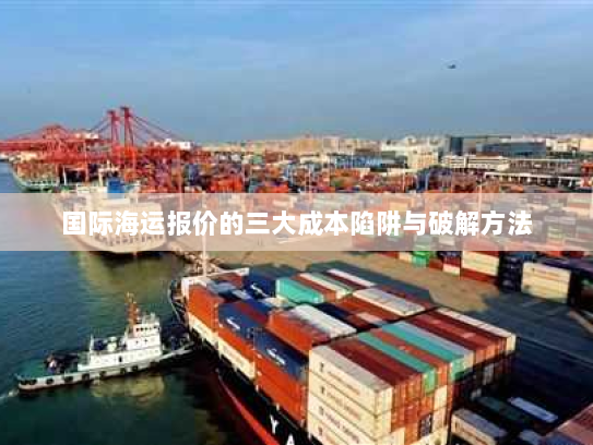 国际海运报价的三大成本陷阱与破解方法 国际海运报价的三大成本陷阱与破解方法