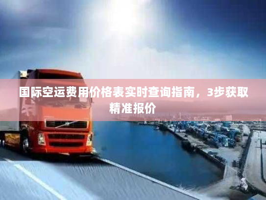 国际空运费用价格表实时查询指南,3步获取精准报价 国际空运费用价格表实时查询指南,3步获取精准报价