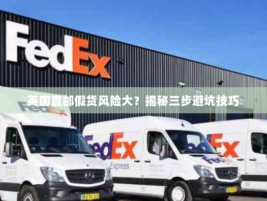 英国直邮假货风险大?揭秘三步避坑技巧 英国直邮假货风险大?揭秘三步避坑技巧