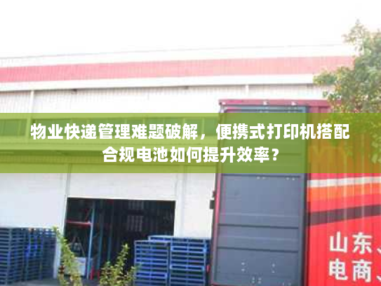 物业快递管理难题破解,便携式打印机搭配合规电池如何提升效率? 物业快递管理难题破解,便携式打印机搭配合规电池如何提升效率?