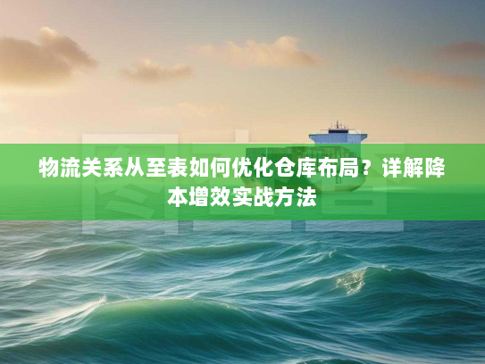物流关系从至表如何优化仓库布局?详解降本增效实战方法 物流关系从至表如何优化仓库布局?详解降本增效实战方法
