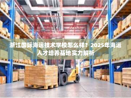 浙江国际海运技术学校怎么样？2025年海运人才培养基地实力解析