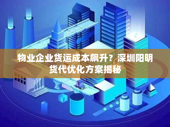 物业企业货运成本飙升？深圳阳明货代优化方案揭秘
