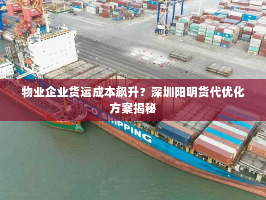 物业企业货运成本飙升?深圳阳明货代优化方案揭秘 物业企业货运成本飙升?深圳阳明货代优化方案揭秘