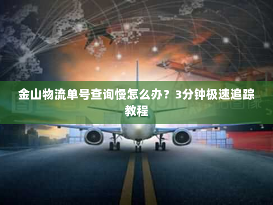 金山物流单号查询慢怎么办？3分钟极速追踪教程