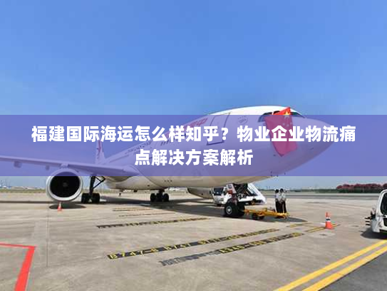 福建国际海运怎么样知乎?物业企业物流痛点解决方案解析 福建国际海运怎么样知乎?物业企业物流痛点解决方案解析