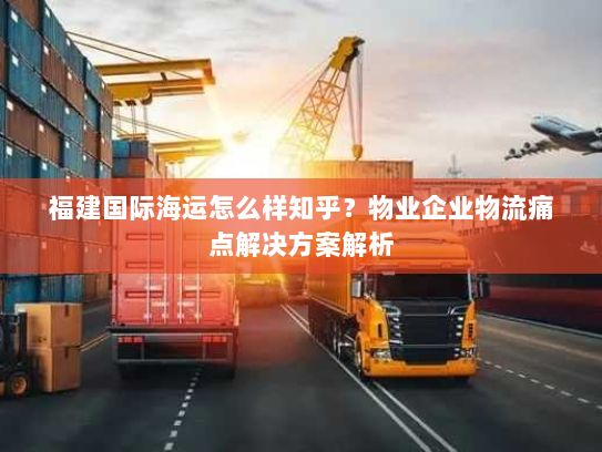 福建国际海运怎么样知乎?物业企业物流痛点解决方案解析 福建国际海运怎么样知乎?物业企业物流痛点解决方案解析