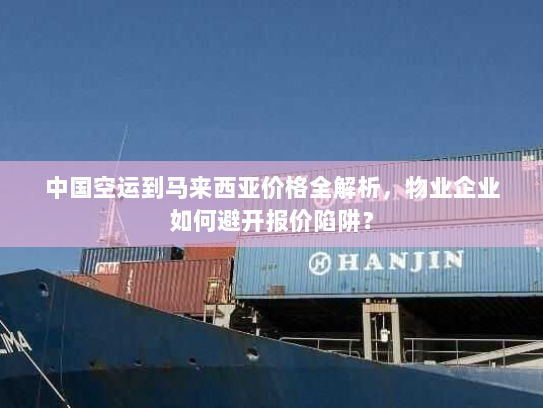 中国空运到马来西亚价格全解析,物业企业如何避开报价陷阱? 中国空运到马来西亚价格全解析,物业企业如何避开报价陷阱?
