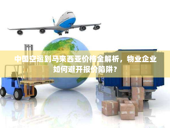 中国空运到马来西亚价格全解析,物业企业如何避开报价陷阱? 中国空运到马来西亚价格全解析,物业企业如何避开报价陷阱?