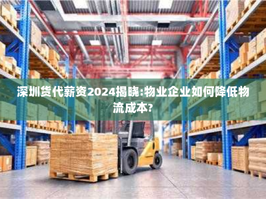 深圳货代薪资2024揭晓:物业企业如何降低物流成本? 深圳货代薪资2024揭晓:物业企业如何降低物流成本?