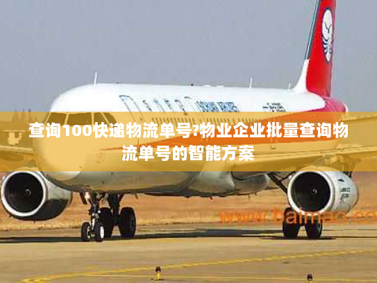 查询100快递物流单号?物业企业批量查询物流单号的智能方案 查询100快递物流单号?物业企业批量查询物流单号的智能方案