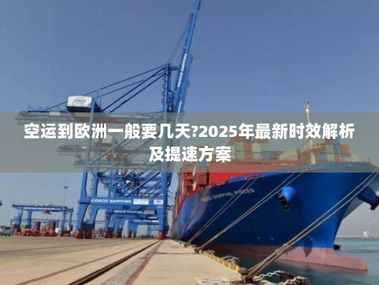 空运到欧洲一般要几天?2025年最新时效解析及提速方案 空运到欧洲一般要几天?2025年最新时效解析及提速方案