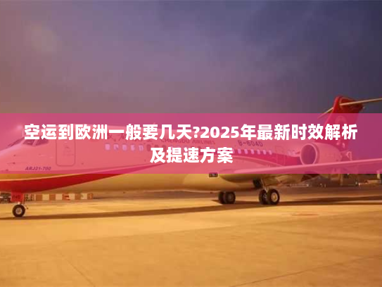 空运到欧洲一般要几天?2025年最新时效解析及提速方案 空运到欧洲一般要几天?2025年最新时效解析及提速方案