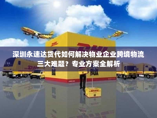 深圳永速达货代如何解决物业企业跨境物流三大难题?专业方案全解析 深圳永速达货代如何解决物业企业跨境物流三大难题?专业方案全解析