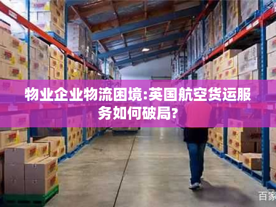 物业企业物流困境:英国航空货运服务如何破局? 物业企业物流困境:英国航空货运服务如何破局?
