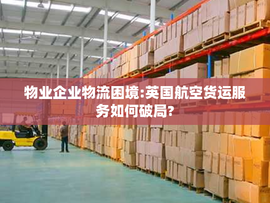 物业企业物流困境:英国航空货运服务如何破局? 物业企业物流困境:英国航空货运服务如何破局?