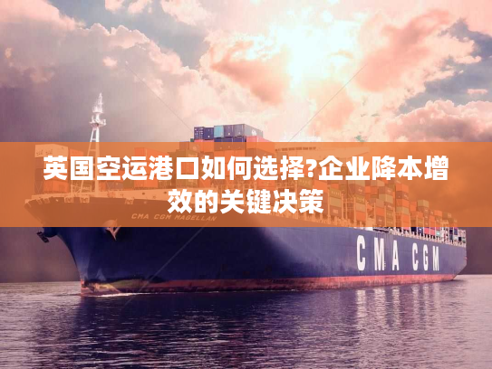 英国空运港口如何选择?企业降本增效的关键决策