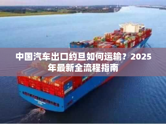 中国汽车出口约旦如何运输？2025年最新全流程指南