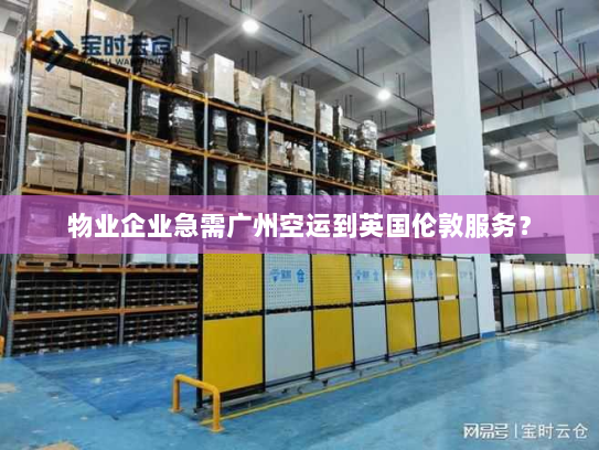 物业企业急需广州空运到英国伦敦服务? 物业企业急需广州空运到英国伦敦服务?