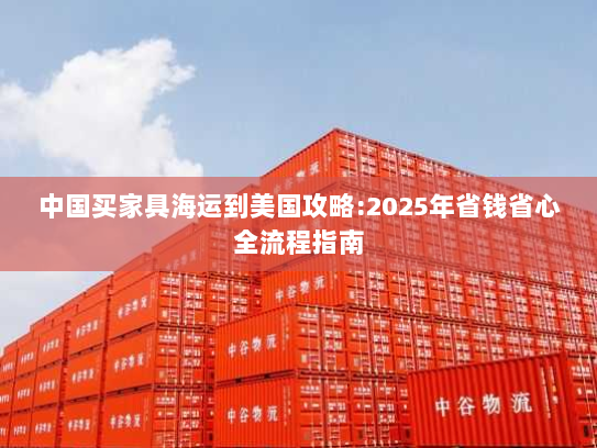 中国买家具海运到美国攻略:2025年省钱省心全流程指南