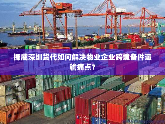 挪威深圳货代如何解决物业企业跨境备件运输痛点? 挪威深圳货代如何解决物业企业跨境备件运输痛点?