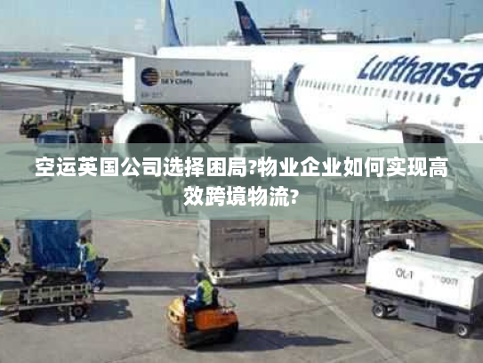 空运英国公司选择困局?物业企业如何实现高效跨境物流? 空运英国公司选择困局?物业企业如何实现高效跨境物流?