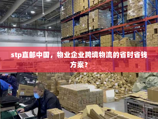 stp直邮中国，物业企业跨境物流的省时省钱方案？