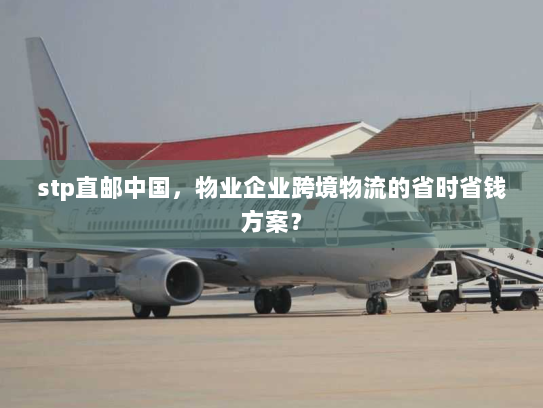 stp直邮中国，物业企业跨境物流的省时省钱方案？