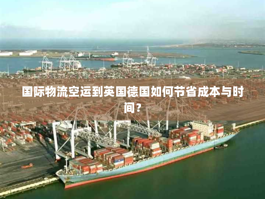 国际物流空运到英国德国如何节省成本与时间? 国际物流空运到英国德国如何节省成本与时间?