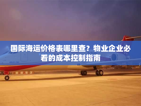 国际海运价格表哪里查？物业企业必看的成本控制指南