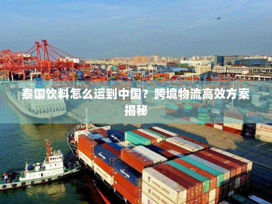 泰国饮料怎么运到中国?跨境物流高效方案揭秘 泰国饮料怎么运到中国?跨境物流高效方案揭秘
