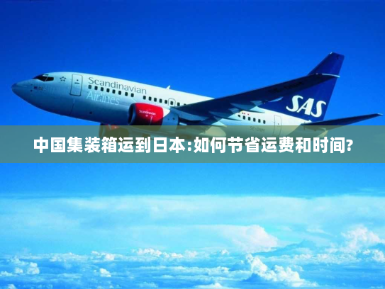 中国集装箱运到日本:如何节省运费和时间? 中国集装箱运到日本:如何节省运费和时间?