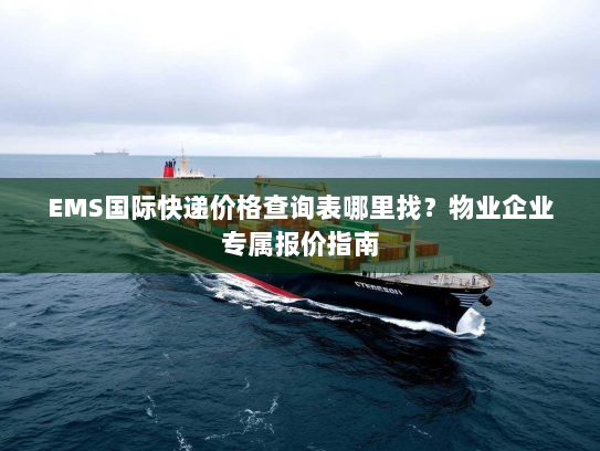 EMS国际快递价格查询表哪里找？物业企业专属报价指南