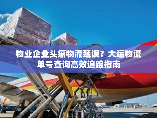 物业企业头痛物流延误?大运物流单号查询高效追踪指南 物业企业头痛物流延误?大运物流单号查询高效追踪指南