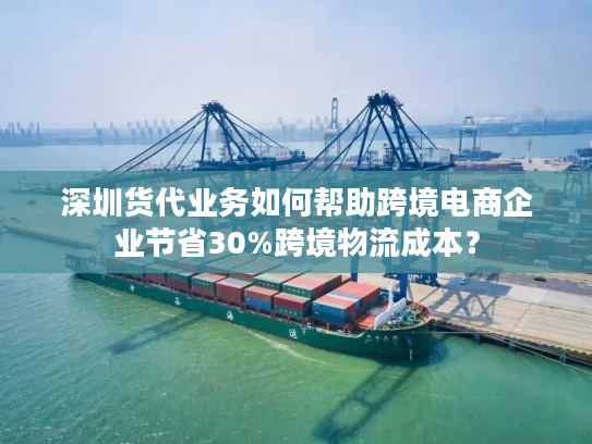 深圳货代业务如何帮助跨境电商企业节省30%跨境物流成本? 深圳货代业务如何帮助跨境电商企业节省30%跨境物流成本?