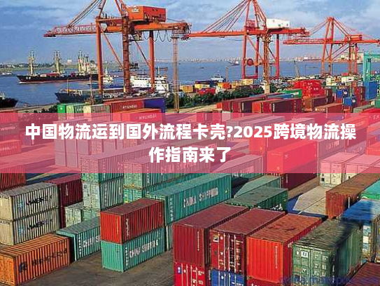 中国物流运到国外流程卡壳?2025跨境物流操作指南来了 中国物流运到国外流程卡壳?2025跨境物流操作指南来了
