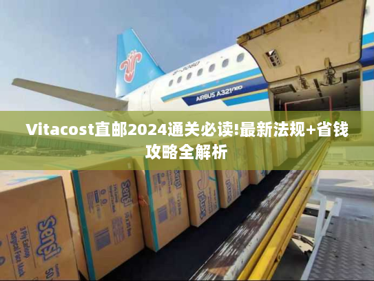 Vitacost直邮2024通关必读!最新法规+省钱攻略全解析 Vitacost直邮2024通关必读!最新法规+省钱攻略全解析