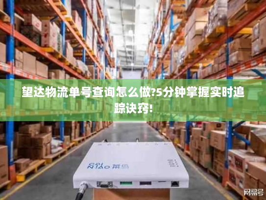 望达物流单号查询怎么做?5分钟掌握实时追踪诀窍! 望达物流单号查询怎么做?5分钟掌握实时追踪诀窍!