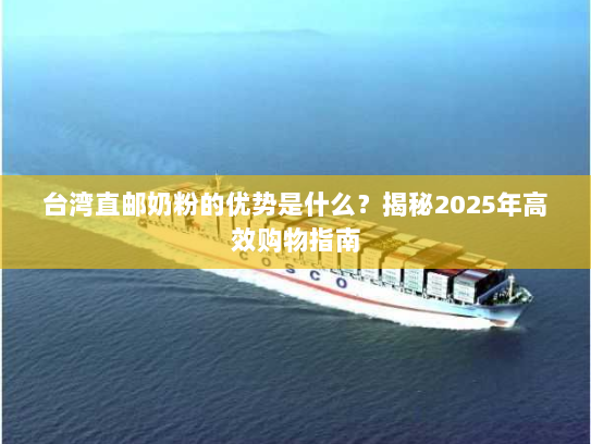 台湾直邮奶粉的优势是什么?揭秘2025年高效购物指南 台湾直邮奶粉的优势是什么?揭秘2025年高效购物指南