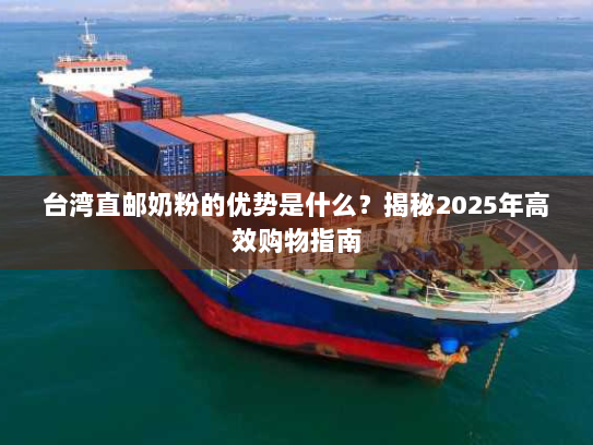 台湾直邮奶粉的优势是什么?揭秘2025年高效购物指南 台湾直邮奶粉的优势是什么?揭秘2025年高效购物指南