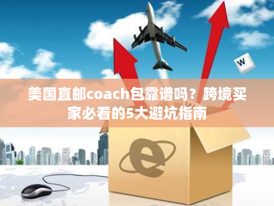 美国直邮coach包靠谱吗？跨境买家必看的5大避坑指南