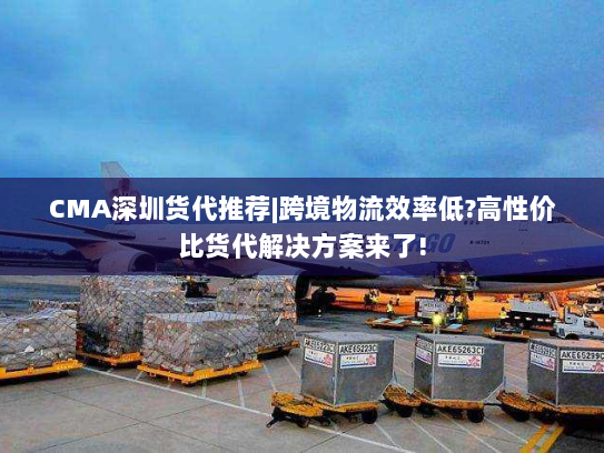 CMA深圳货代推荐|跨境物流效率低?高性价比货代解决方案来了! CMA深圳货代推荐|跨境物流效率低?高性价比货代解决方案来了!