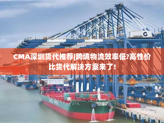 CMA深圳货代推荐|跨境物流效率低?高性价比货代解决方案来了! CMA深圳货代推荐|跨境物流效率低?高性价比货代解决方案来了!