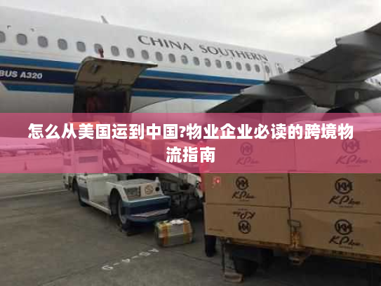 怎么从美国运到中国?物业企业必读的跨境物流指南