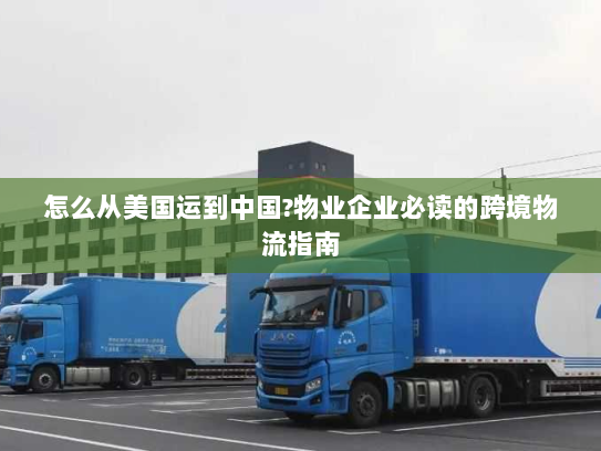 怎么从美国运到中国?物业企业必读的跨境物流指南