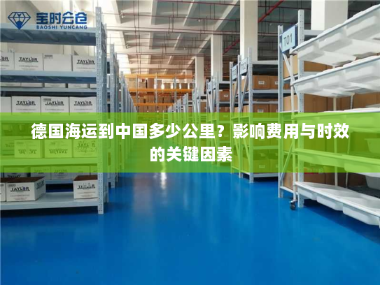 德国海运到中国多少公里?影响费用与时效的关键因素 德国海运到中国多少公里?影响费用与时效的关键因素