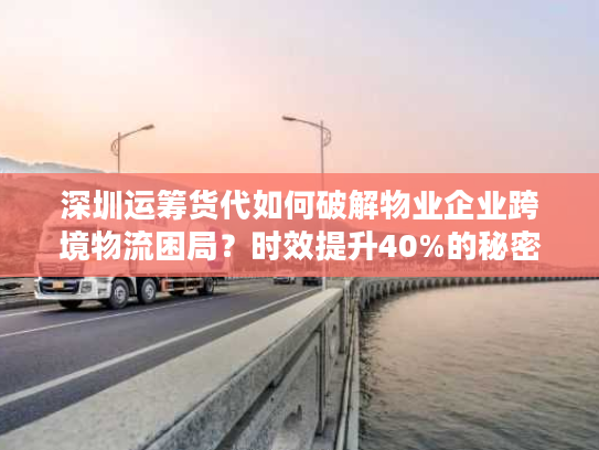 深圳运筹货代如何破解物业企业跨境物流困局？时效提升40%的秘密