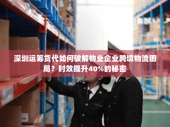 深圳运筹货代如何破解物业企业跨境物流困局?时效提升40%的秘密 深圳运筹货代如何破解物业企业跨境物流困局?时效提升40%的秘密